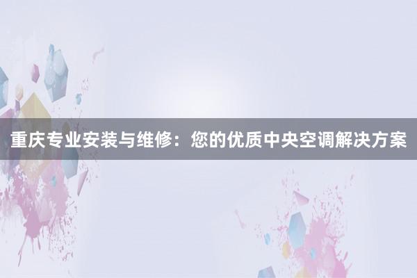 重庆专业安装与维修：您的优质中央空调解决方案