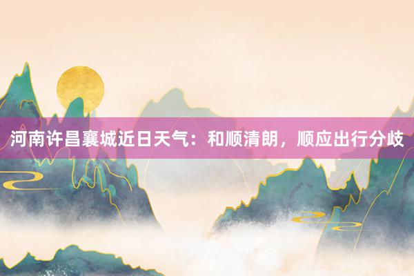 河南许昌襄城近日天气：和顺清朗，顺应出行分歧