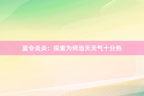 夏令炎炎：探索为何当天天气十分热