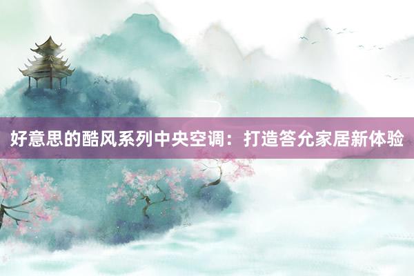 好意思的酷风系列中央空调：打造答允家居新体验